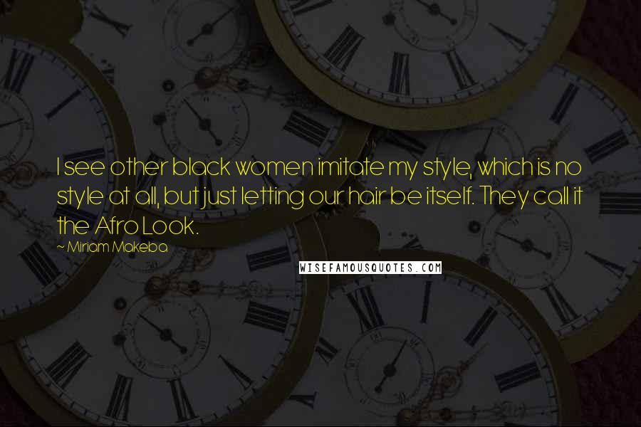 Miriam Makeba quotes: I see other black women imitate my style, which is no style at all, but just letting our hair be itself. They call it the Afro Look. Miriam Makeba quotes: I see other black women imitate my style, which is no style at all, but just letting our hair be itself. They call it the Afro Look.