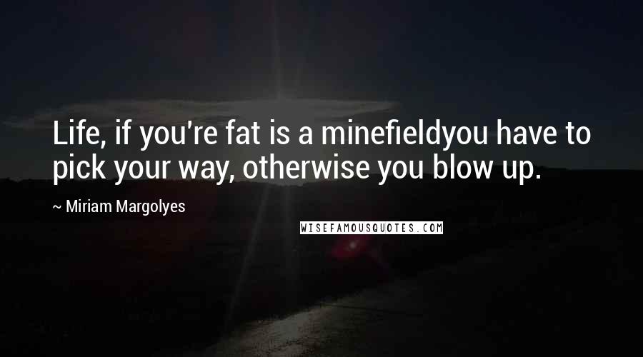 Miriam Margolyes quotes: Life, if you're fat is a minefieldyou have to pick your way, otherwise you blow up.