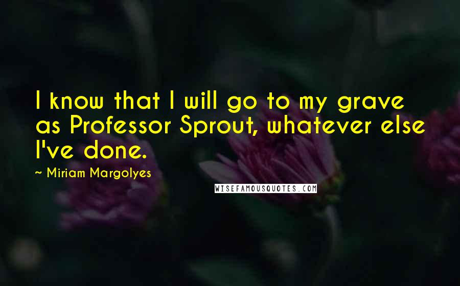 Miriam Margolyes quotes: I know that I will go to my grave as Professor Sprout, whatever else I've done.