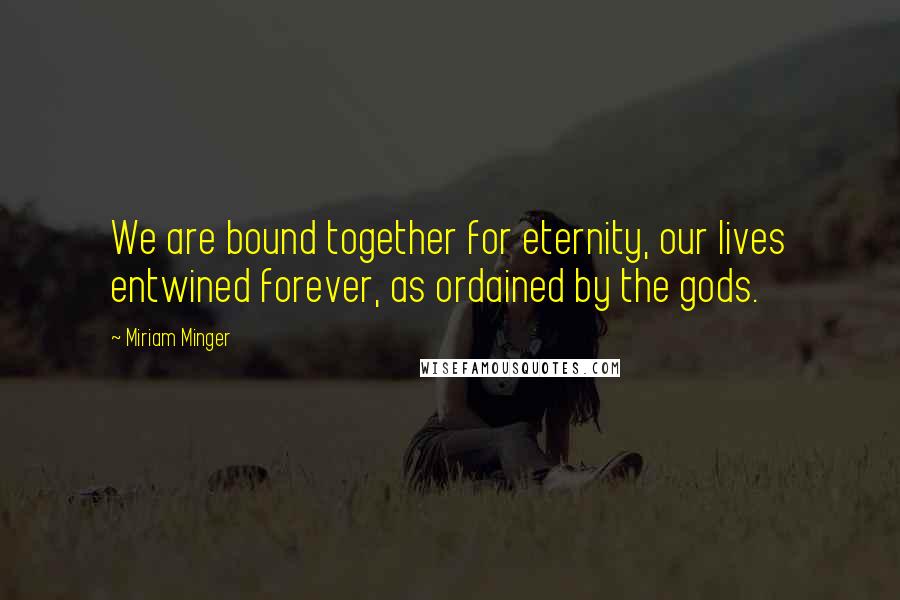 Miriam Minger quotes: We are bound together for eternity, our lives entwined forever, as ordained by the gods.