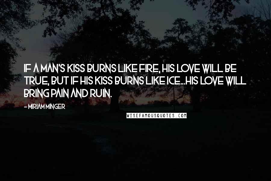 Miriam Minger quotes: If a man's kiss burns like fire, his love will be true, but if his kiss burns like ice...his love will bring pain and ruin.