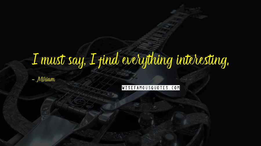Miriam quotes: I must say, I find everything interesting.