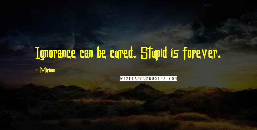 Miriam quotes: Ignorance can be cured. Stupid is forever.