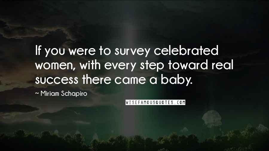 Miriam Schapiro quotes: If you were to survey celebrated women, with every step toward real success there came a baby.