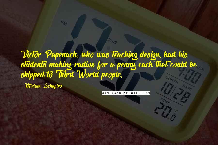 Miriam Schapiro quotes: Victor Papenack, who was teaching design, had his students making radios for a penny each that could be shipped to Third World people.