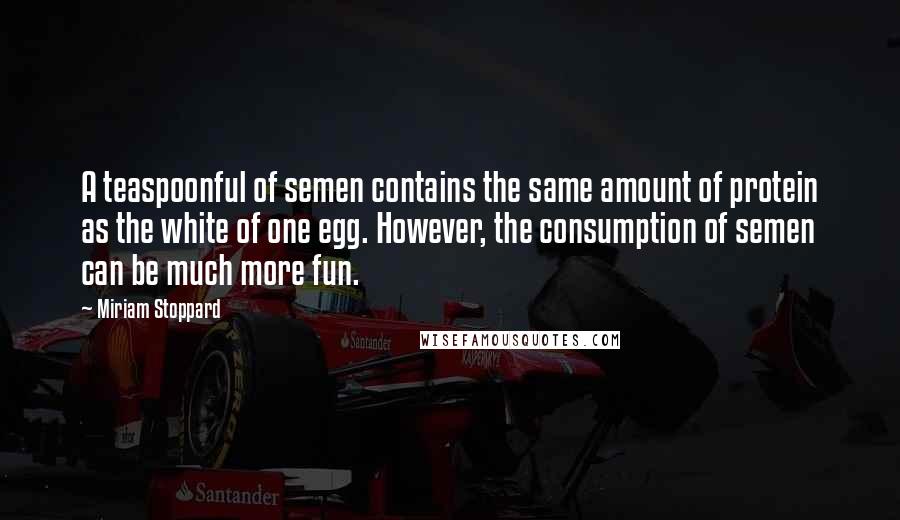 Miriam Stoppard quotes: A teaspoonful of semen contains the same amount of protein as the white of one egg. However, the consumption of semen can be much more fun.