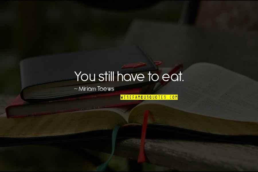 Miriam Toews Best Quotes By Miriam Toews: You still have to eat.