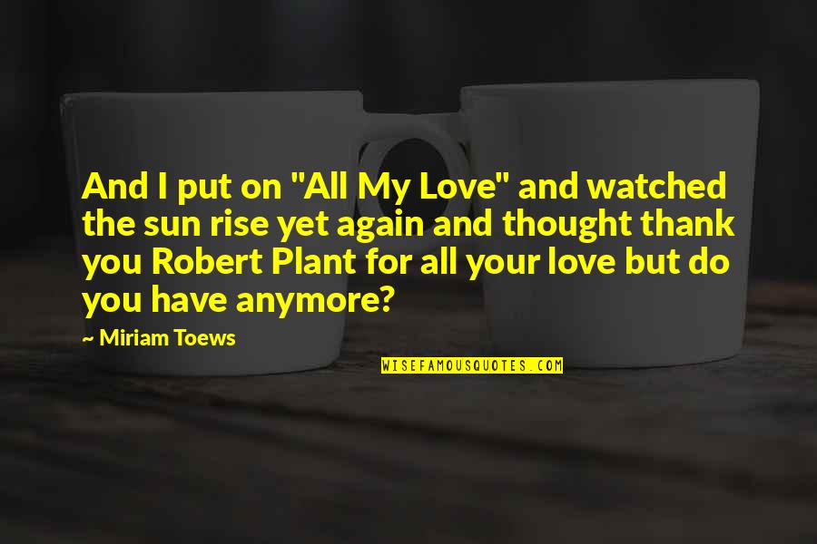 Miriam Toews Best Quotes By Miriam Toews: And I put on "All My Love" and