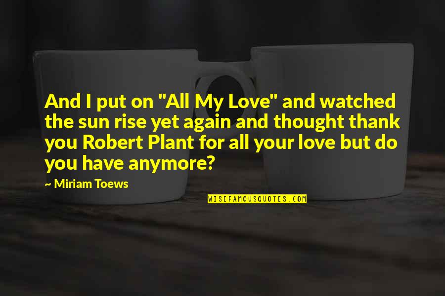 Miriam Toews Best Quotes By Miriam Toews: And I put on "All My Love" and Miriam Toews Best Quotes By Miriam Toews: And I put on "All My Love" and