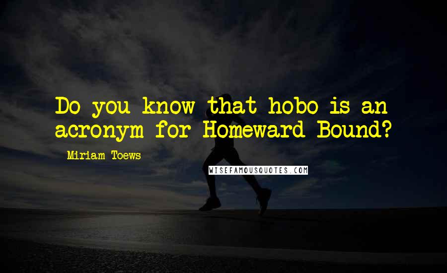 Miriam Toews quotes: Do you know that hobo is an acronym for Homeward Bound?