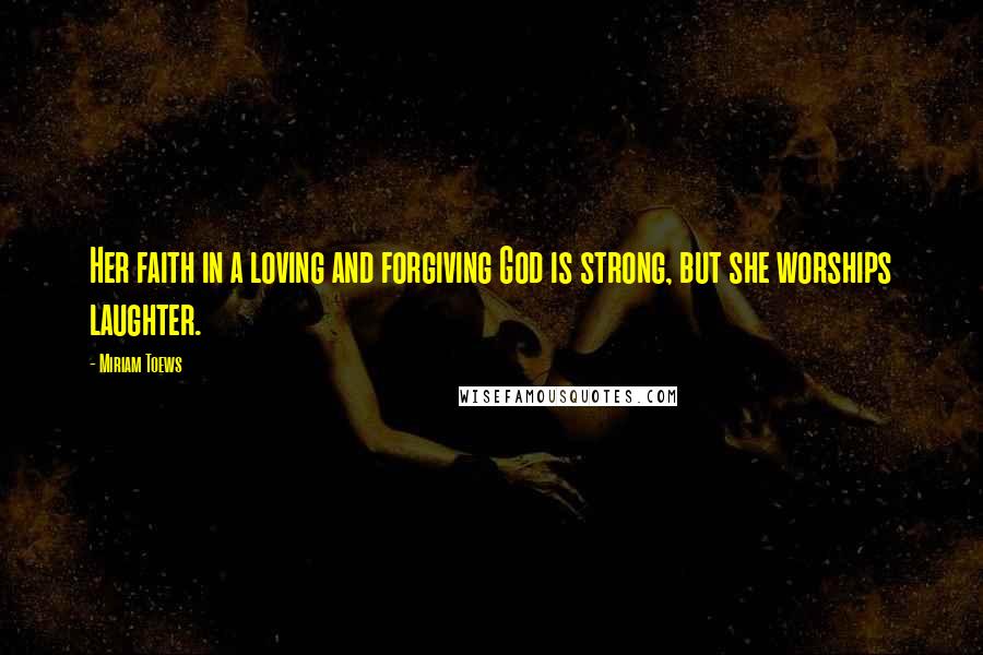 Miriam Toews quotes: Her faith in a loving and forgiving God is strong, but she worships laughter.