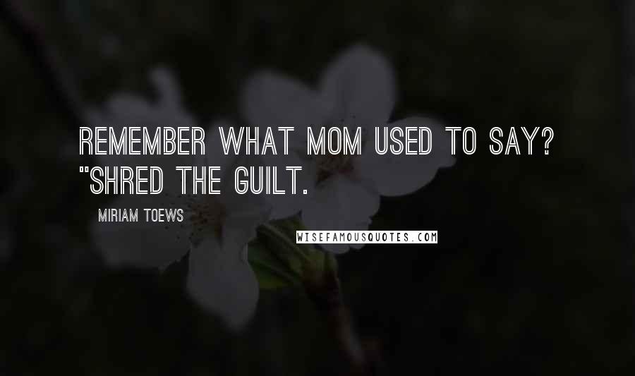 Miriam Toews quotes: Remember what mom used to say? "Shred the guilt.