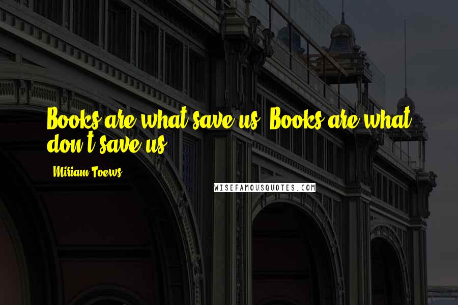 Miriam Toews quotes: Books are what save us. Books are what don't save us.