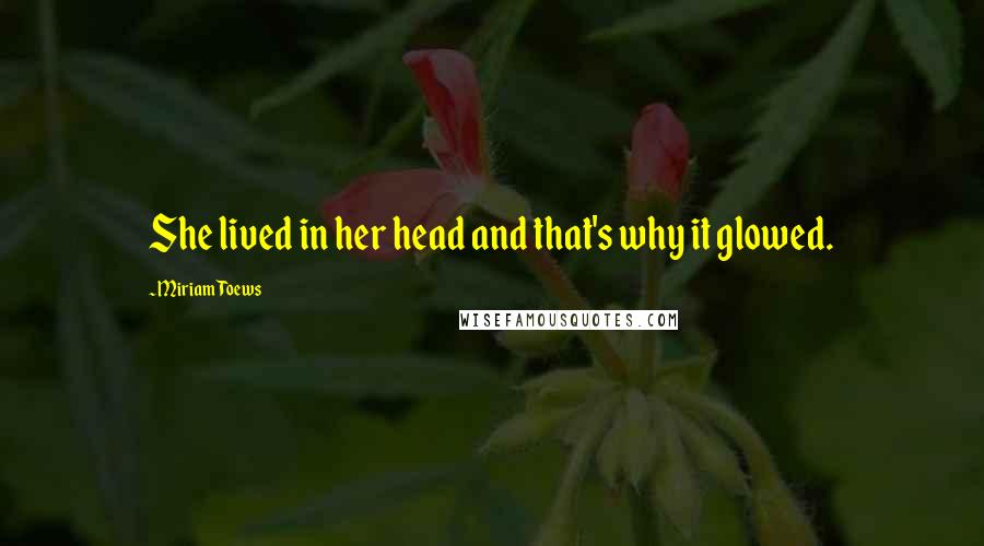 Miriam Toews quotes: She lived in her head and that's why it glowed.