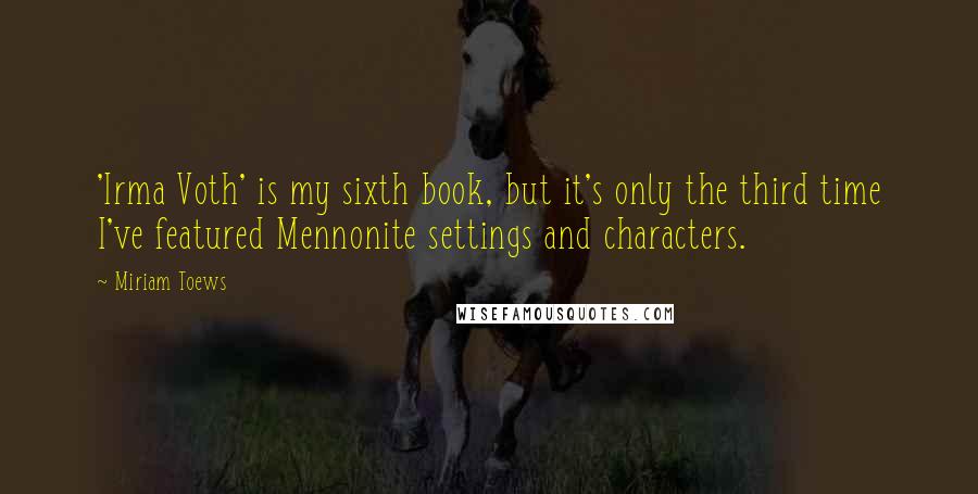 Miriam Toews quotes: 'Irma Voth' is my sixth book, but it's only the third time I've featured Mennonite settings and characters.