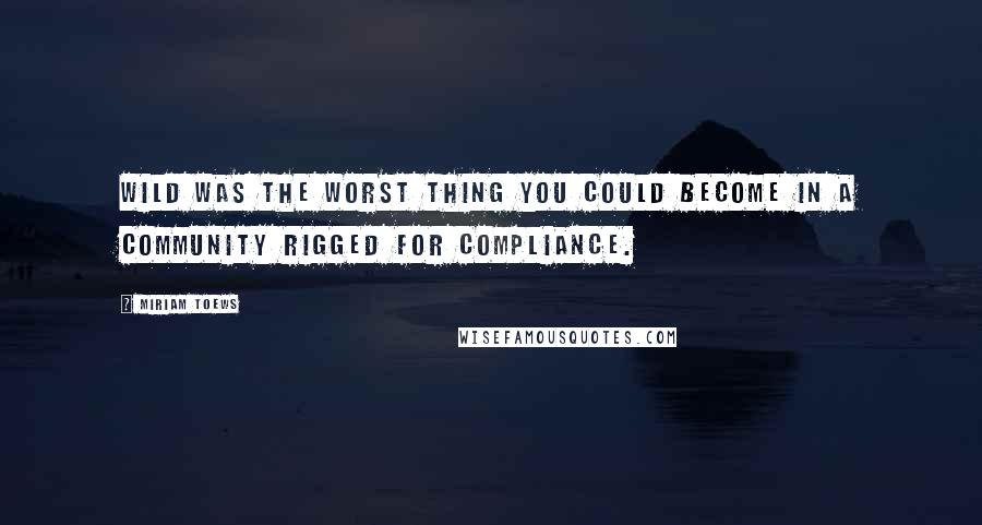 Miriam Toews quotes: Wild was the worst thing you could become in a community rigged for compliance.