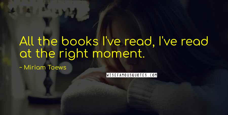 Miriam Toews quotes: All the books I've read, I've read at the right moment.