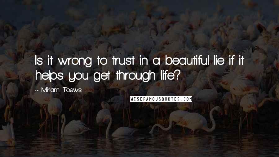 Miriam Toews quotes: Is it wrong to trust in a beautiful lie if it helps you get through life?