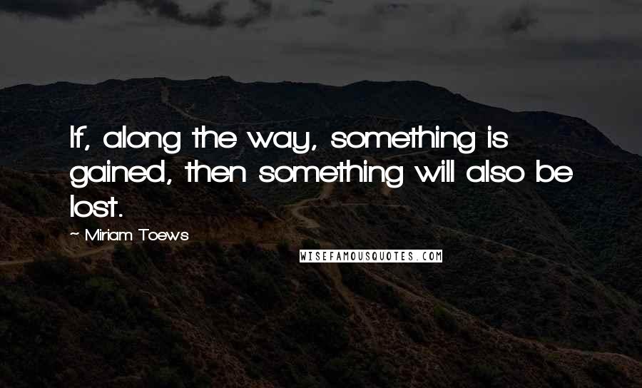 Miriam Toews quotes: If, along the way, something is gained, then something will also be lost.