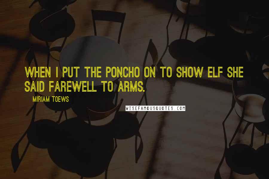 Miriam Toews quotes: When I put the poncho on to show Elf she said farewell to arms.