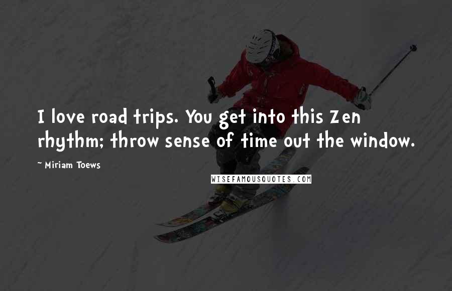 Miriam Toews quotes: I love road trips. You get into this Zen rhythm; throw sense of time out the window.