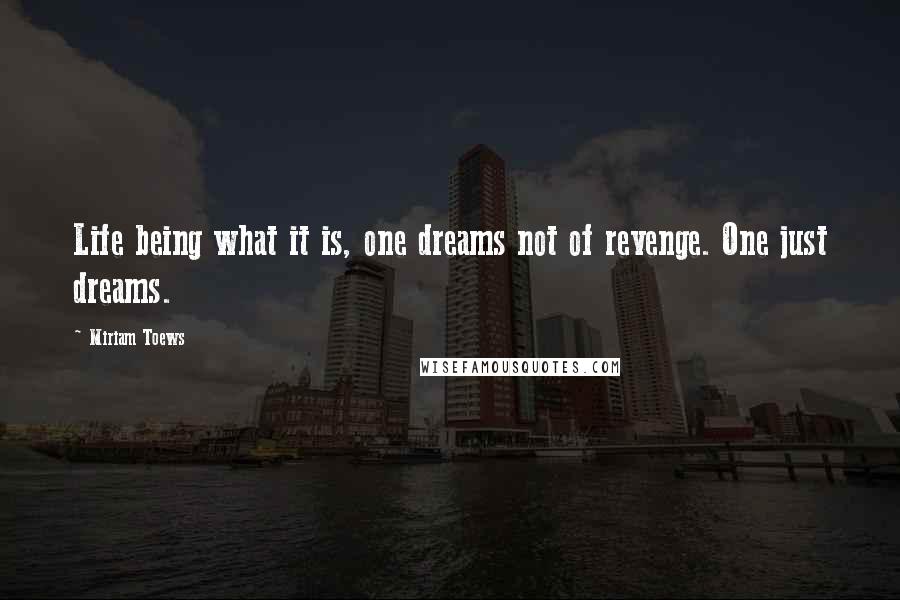 Miriam Toews quotes: Life being what it is, one dreams not of revenge. One just dreams.