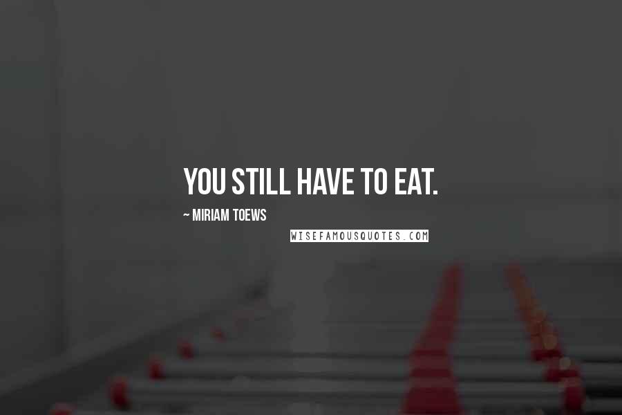 Miriam Toews quotes: You still have to eat.