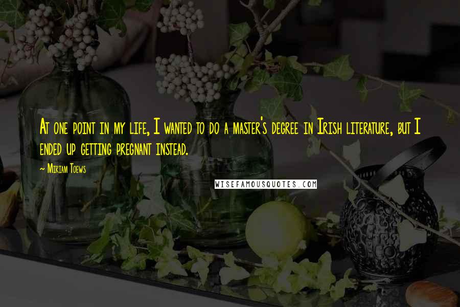 Miriam Toews quotes: At one point in my life, I wanted to do a master's degree in Irish literature, but I ended up getting pregnant instead.