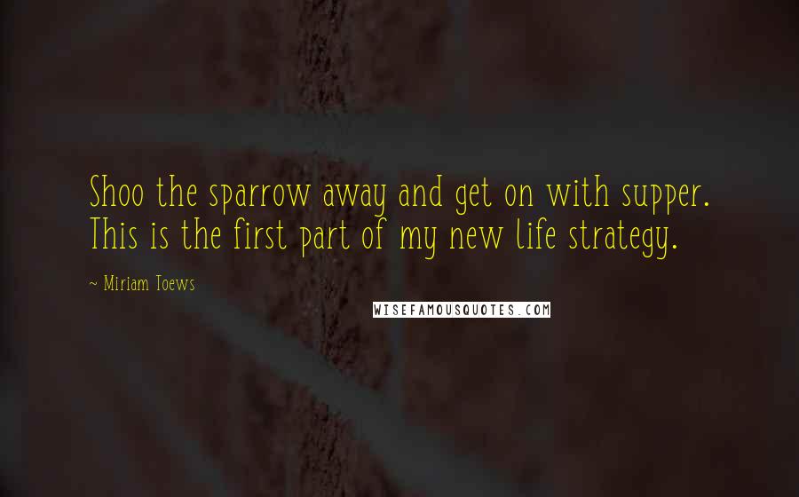 Miriam Toews quotes: Shoo the sparrow away and get on with supper. This is the first part of my new life strategy.