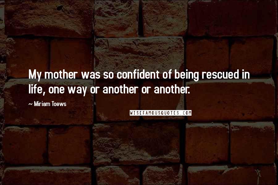 Miriam Toews quotes: My mother was so confident of being rescued in life, one way or another or another.