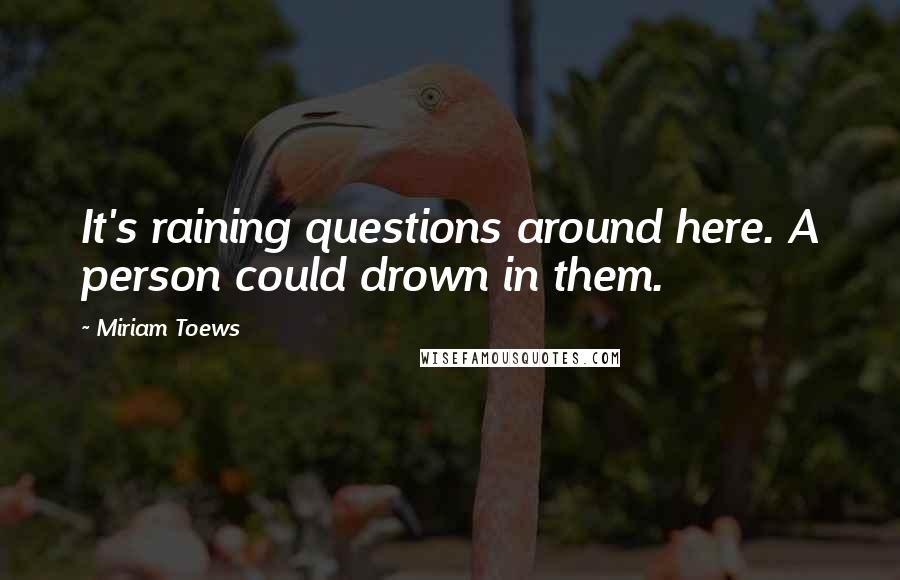 Miriam Toews quotes: It's raining questions around here. A person could drown in them.