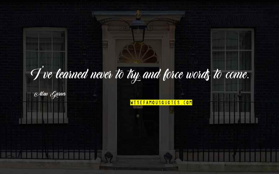 Mirisata Quotes By Alan Garner: I've learned never to try and force words Mirisata Quotes By Alan Garner: I've learned never to try and force words