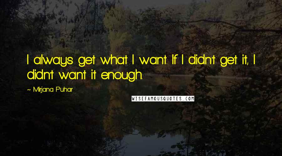 Mirjana Puhar quotes: I always get what I want. If I didn't get it, I didn't want it enough.