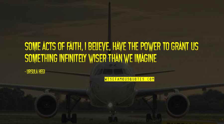 Mirnom Quotes By Ursula Hegi: Some acts of faith, I believe, have the Mirnom Quotes By Ursula Hegi: Some acts of faith, I believe, have the