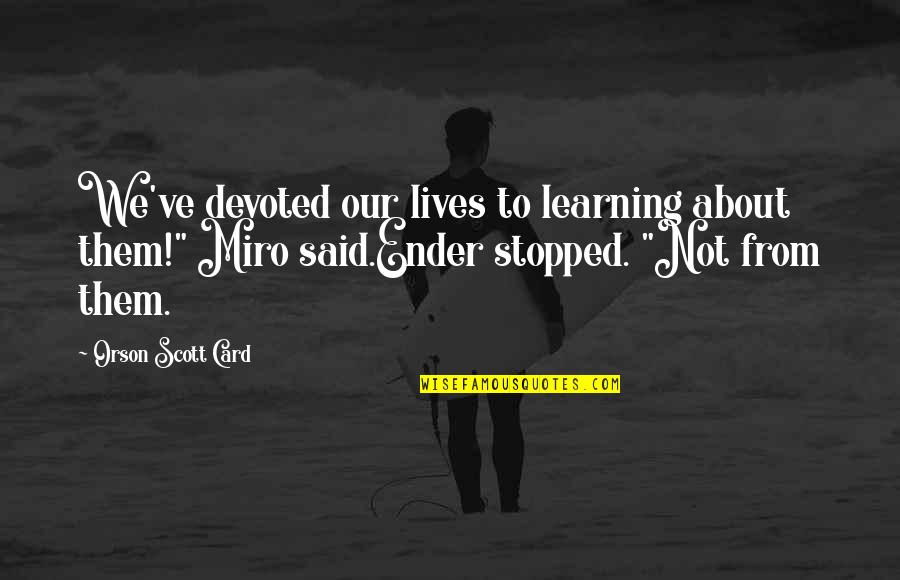 Miro Quotes By Orson Scott Card: We've devoted our lives to learning about them!" Miro Quotes By Orson Scott Card: We've devoted our lives to learning about them!"