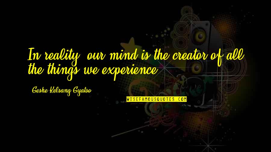 Miroku And Sango Quotes By Geshe Kelsang Gyatso: In reality, our mind is the creator of Miroku And Sango Quotes By Geshe Kelsang Gyatso: In reality, our mind is the creator of