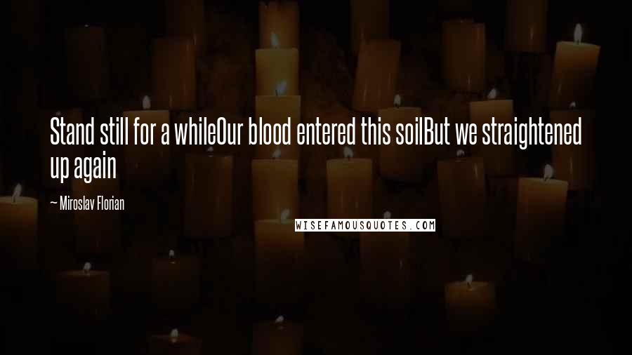 Miroslav Florian quotes: Stand still for a whileOur blood entered this soilBut we straightened up again