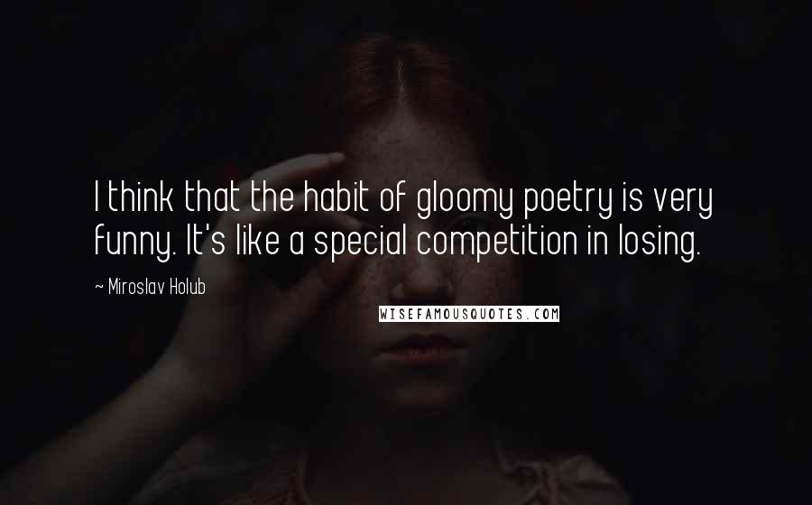 Miroslav Holub quotes: I think that the habit of gloomy poetry is very funny. It's like a special competition in losing.
