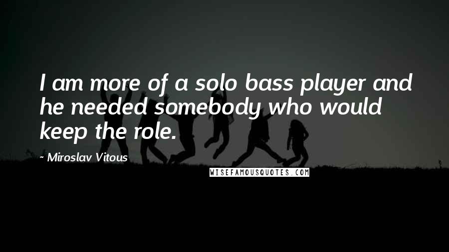 Miroslav Vitous quotes: I am more of a solo bass player and he needed somebody who would keep the role.