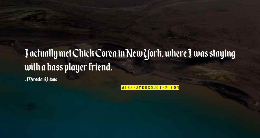 Miroslav Vitous Quotes By Miroslav Vitous: I actually met Chick Corea in New York, Miroslav Vitous Quotes By Miroslav Vitous: I actually met Chick Corea in New York,