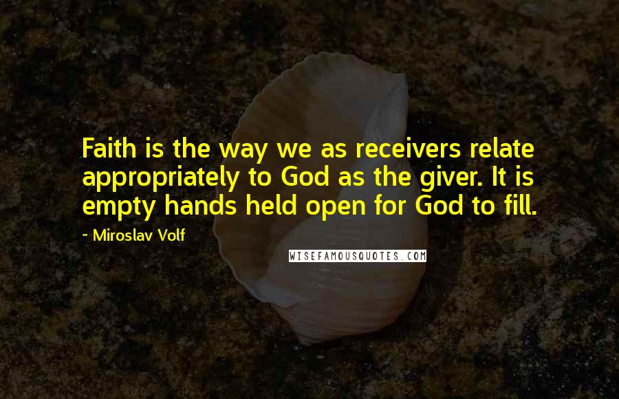 Miroslav Volf quotes: Faith is the way we as receivers relate appropriately to God as the giver. It is empty hands held open for God to fill.