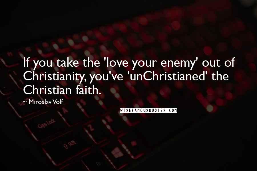 Miroslav Volf quotes: If you take the 'love your enemy' out of Christianity, you've 'unChristianed' the Christian faith.