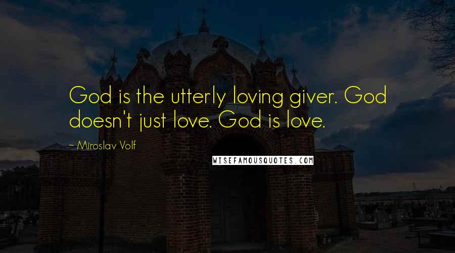 Miroslav Volf quotes: God is the utterly loving giver. God doesn't just love. God is love.