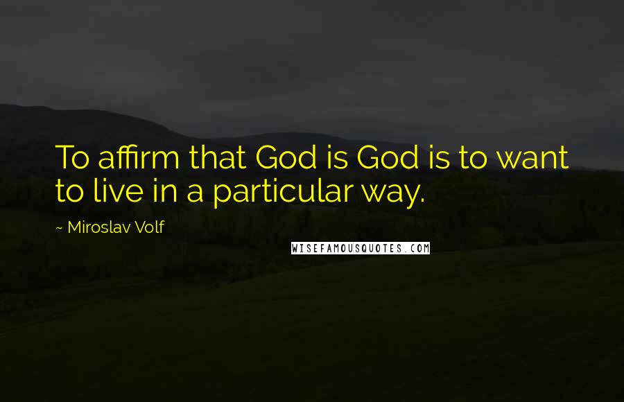 Miroslav Volf quotes: To affirm that God is God is to want to live in a particular way.