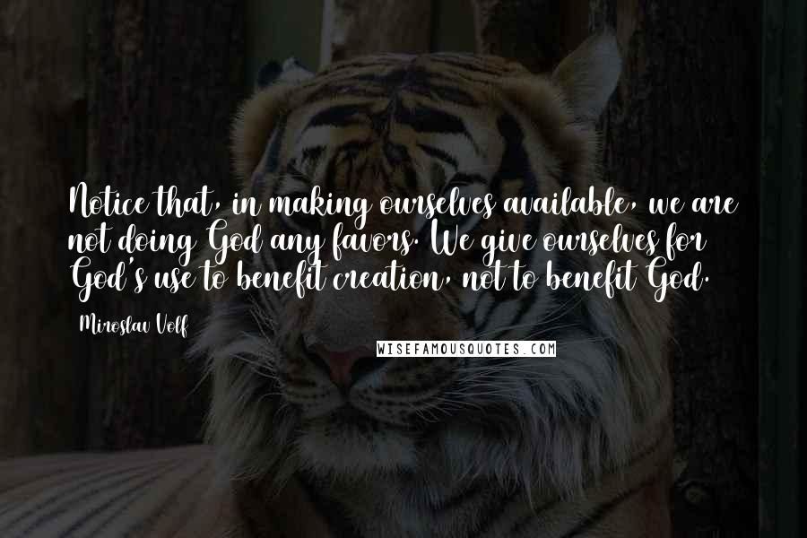 Miroslav Volf quotes: Notice that, in making ourselves available, we are not doing God any favors. We give ourselves for God's use to benefit creation, not to benefit God.