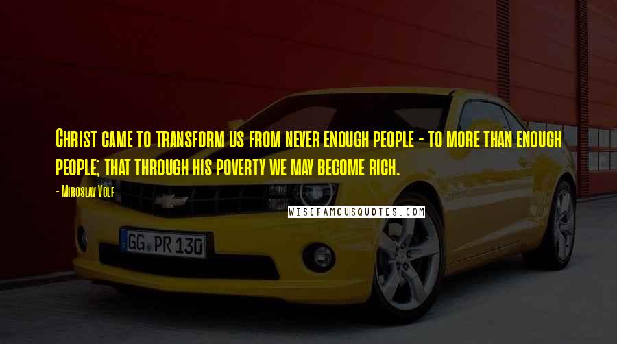 Miroslav Volf quotes: Christ came to transform us from never enough people - to more than enough people; that through his poverty we may become rich. Miroslav Volf quotes: Christ came to transform us from never enough people - to more than enough people; that through his poverty we may become rich.