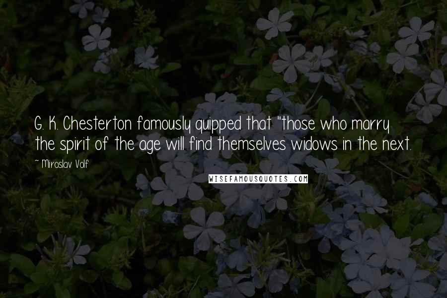 Miroslav Volf quotes: G. K. Chesterton famously quipped that "those who marry the spirit of the age will find themselves widows in the next. Miroslav Volf quotes: G. K. Chesterton famously quipped that "those who marry the spirit of the age will find themselves widows in the next.