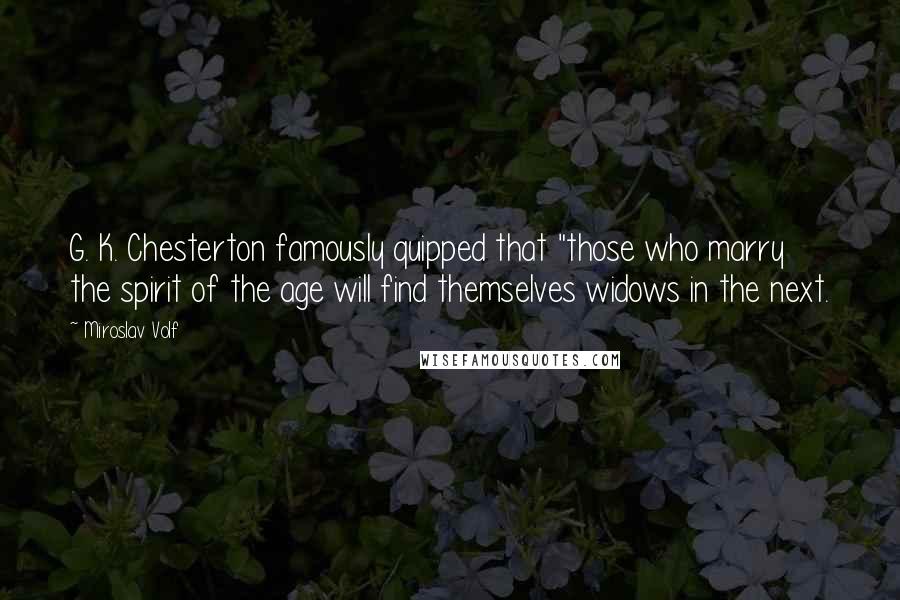 Miroslav Volf quotes: G. K. Chesterton famously quipped that "those who marry the spirit of the age will find themselves widows in the next.