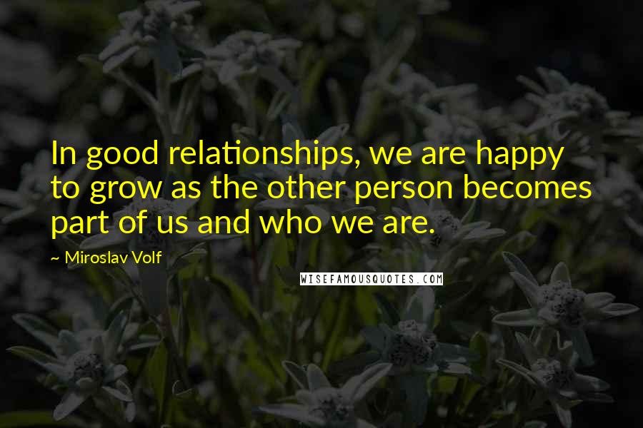 Miroslav Volf quotes: In good relationships, we are happy to grow as the other person becomes part of us and who we are.