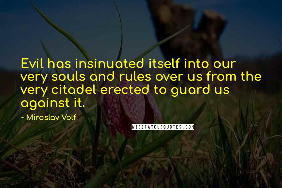 Miroslav Volf quotes: Evil has insinuated itself into our very souls and rules over us from the very citadel erected to guard us against it. Miroslav Volf quotes: Evil has insinuated itself into our very souls and rules over us from the very citadel erected to guard us against it.